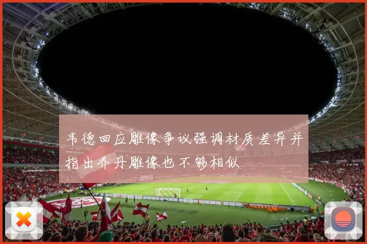 韦德回应雕像争议强调材质差异并指出乔丹雕像也不够相似