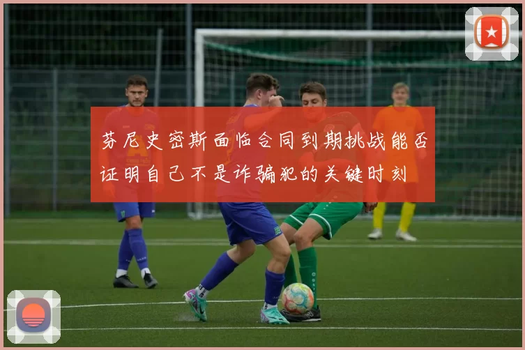 芬尼史密斯面临合同到期挑战能否证明自己不是诈骗犯的关键时刻