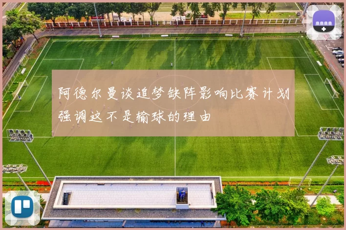 阿德尔曼谈追梦缺阵影响比赛计划强调这不是输球的理由