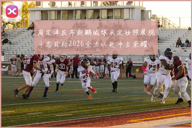周定洋发布新鹏城球衣定妆照展现斗志目标2026全力以赴冲击荣耀