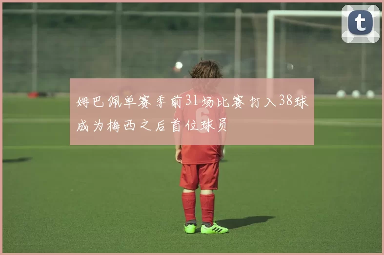 姆巴佩单赛季前31场比赛打入38球成为梅西之后首位球员