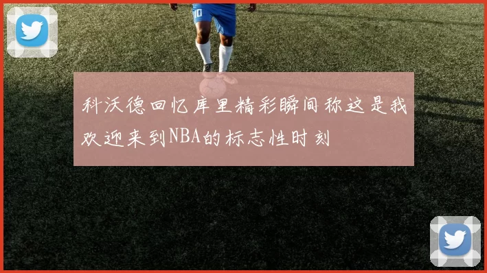 科沃德回忆库里精彩瞬间称这是我欢迎来到NBA的标志性时刻