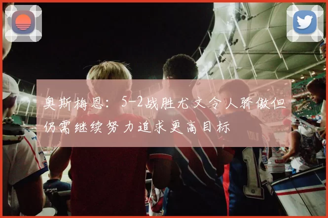 奥斯梅恩：5-2战胜尤文令人骄傲但仍需继续努力追求更高目标