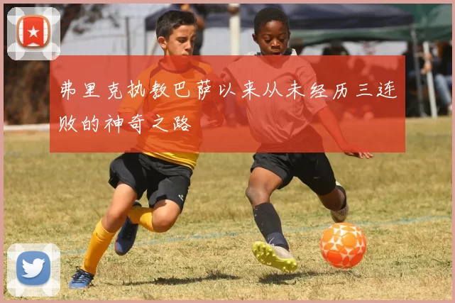 弗里克执教巴萨以来从未经历三连败的神奇之路