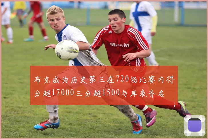 布克成为历史第三在720场比赛内得分超17000三分超1500与库表齐名