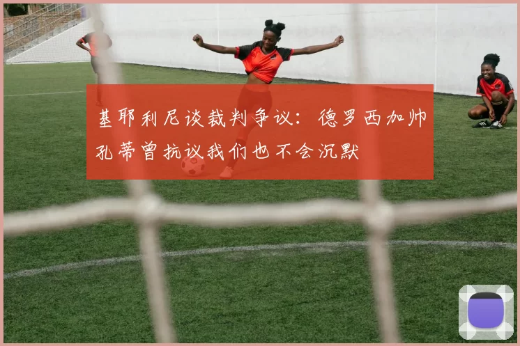 基耶利尼谈裁判争议：德罗西加帅孔蒂曾抗议我们也不会沉默