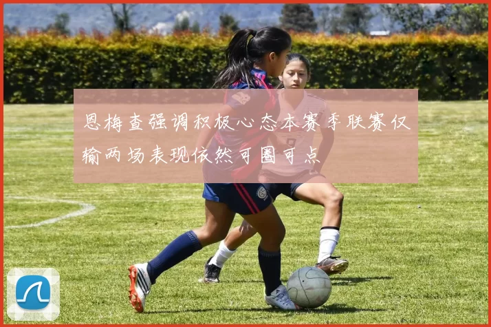 恩梅查强调积极心态本赛季联赛仅输两场表现依然可圈可点