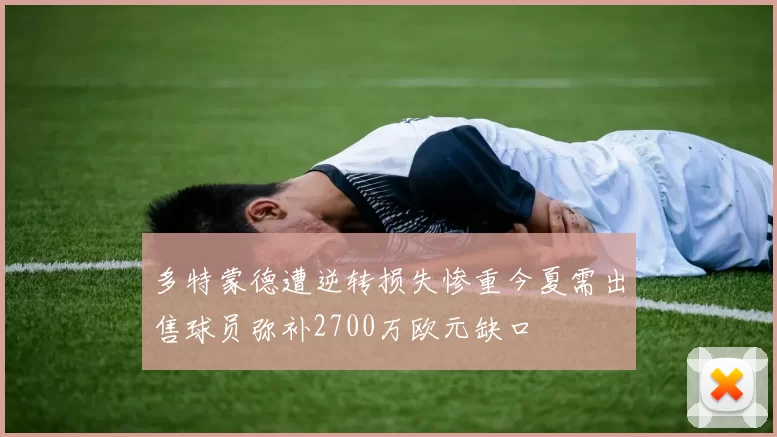 多特蒙德遭逆转损失惨重今夏需出售球员弥补2700万欧元缺口