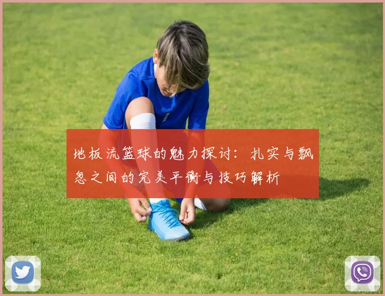 地板流篮球的魅力探讨：扎实与飘忽之间的完美平衡与技巧解析