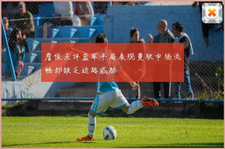 詹俊点评蓝军平局表现曼联中场流畅却缺乏边路威胁