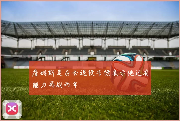 詹姆斯是否会退役韦德表示他还有能力再战两年