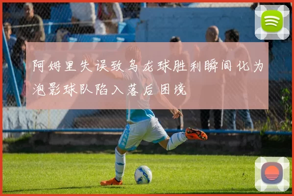 阿姆里失误致乌龙球胜利瞬间化为泡影球队陷入落后困境