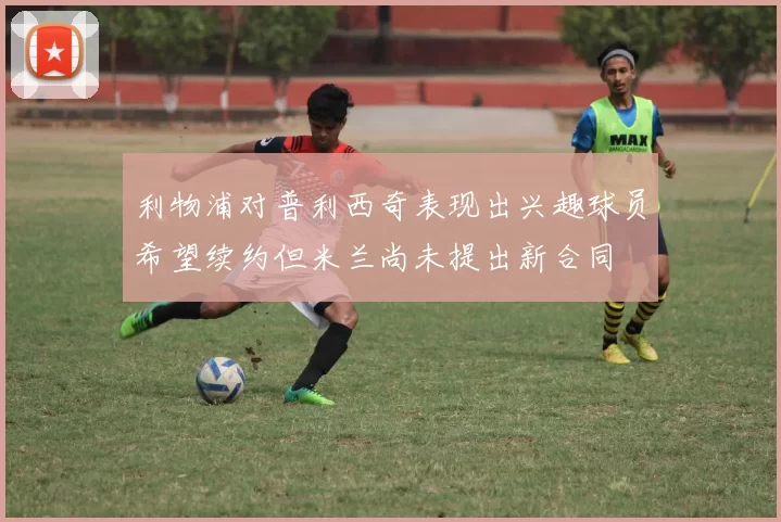利物浦对普利西奇表现出兴趣球员希望续约但米兰尚未提出新合同