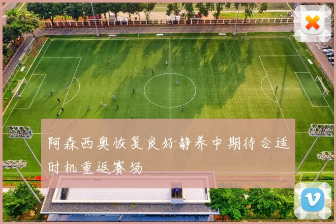 阿森西奥恢复良好静养中期待合适时机重返赛场