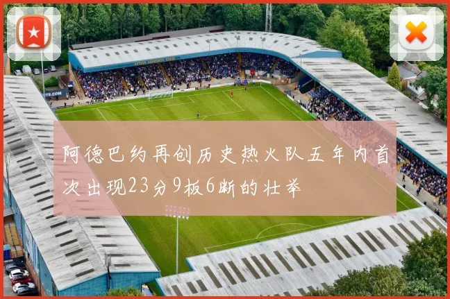 阿德巴约再创历史热火队五年内首次出现23分9板6断的壮举