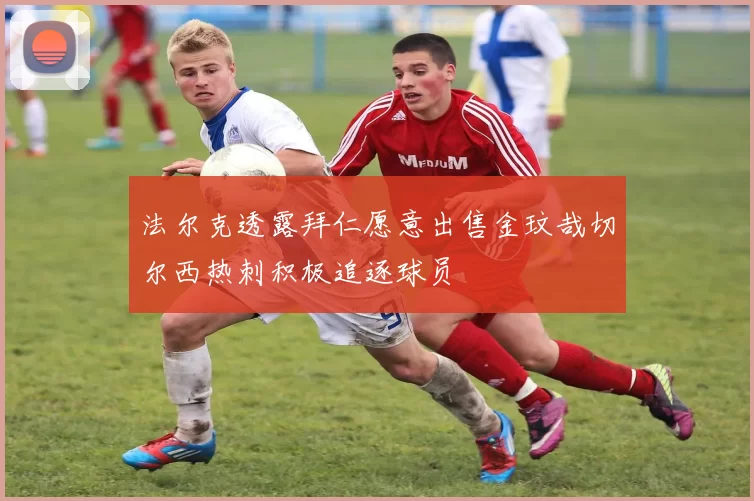 法尔克透露拜仁愿意出售金玟哉切尔西热刺积极追逐球员