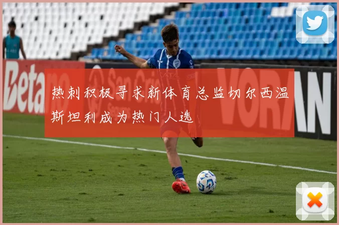 热刺积极寻求新体育总监切尔西温斯坦利成为热门人选