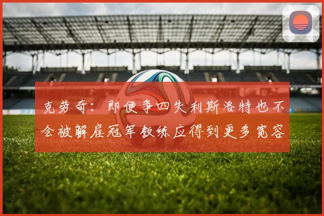 克劳奇：即便争四失利斯洛特也不会被解雇冠军教练应得到更多宽容与理解