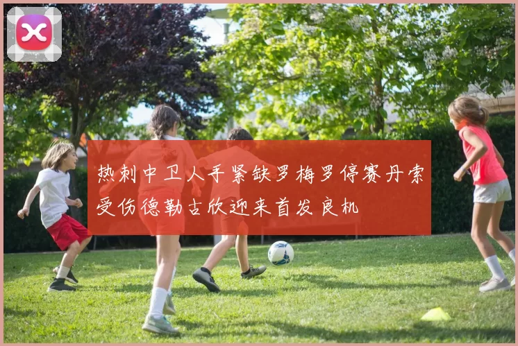 热刺中卫人手紧缺罗梅罗停赛丹索受伤德勒古欣迎来首发良机