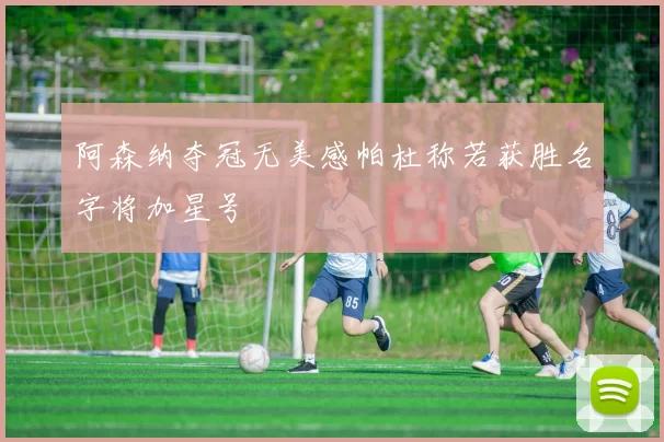阿森纳夺冠无美感帕杜称若获胜名字将加星号