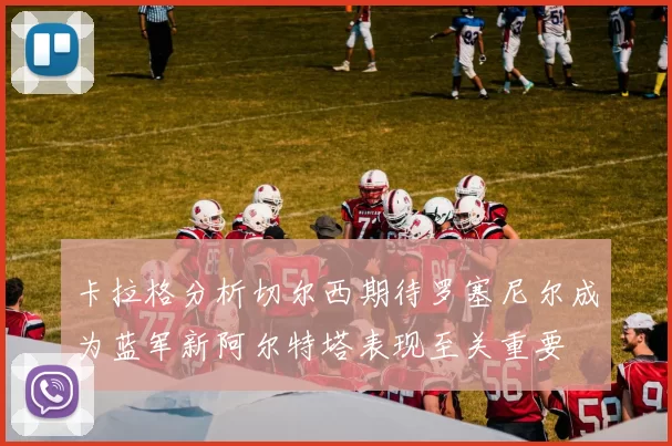 卡拉格分析切尔西期待罗塞尼尔成为蓝军新阿尔特塔表现至关重要