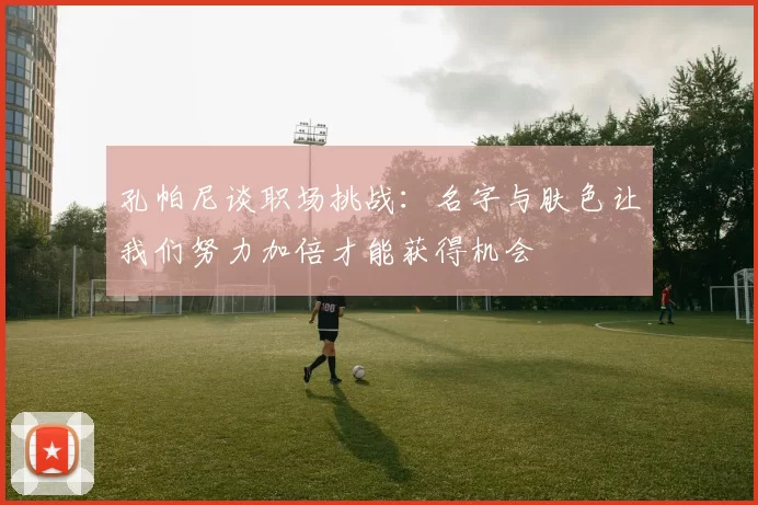孔帕尼谈职场挑战：名字与肤色让我们努力加倍才能获得机会