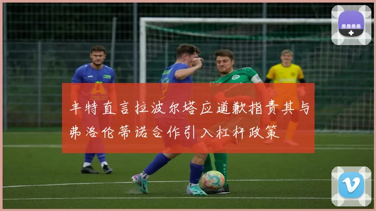 丰特直言拉波尔塔应道歉指责其与弗洛伦蒂诺合作引入杠杆政策