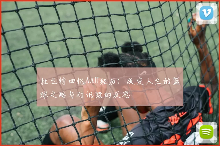 杜兰特回忆AAU经历：改变人生的篮球之路与对诋毁的反思