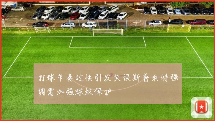 打球节奏过快引发失误斯普利特强调需加强球权保护