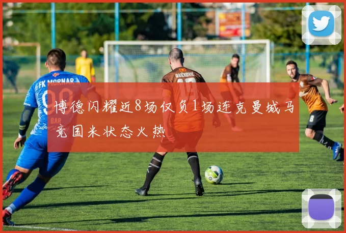 博德闪耀近8场仅负1场连克曼城马竞国米状态火热