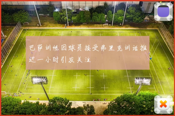 巴萨训练因球员接受弗里克训话推迟一小时引发关注