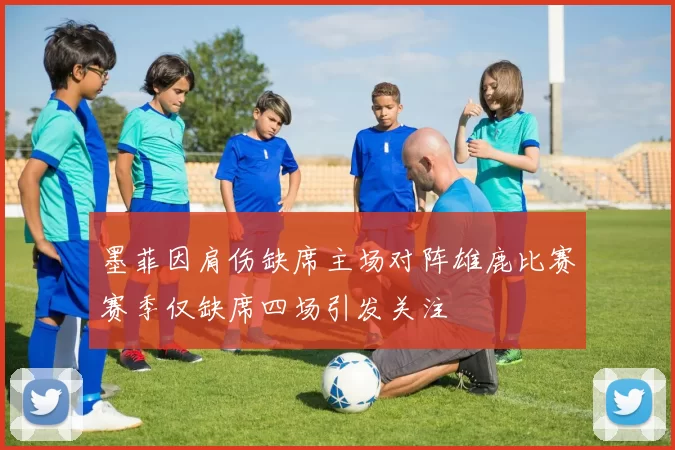 墨菲因肩伤缺席主场对阵雄鹿比赛赛季仅缺席四场引发关注