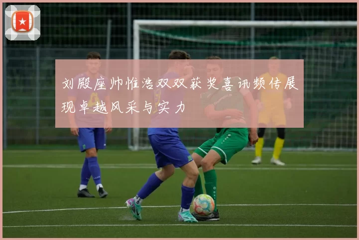 刘殿座帅惟浩双双获奖喜讯频传展现卓越风采与实力