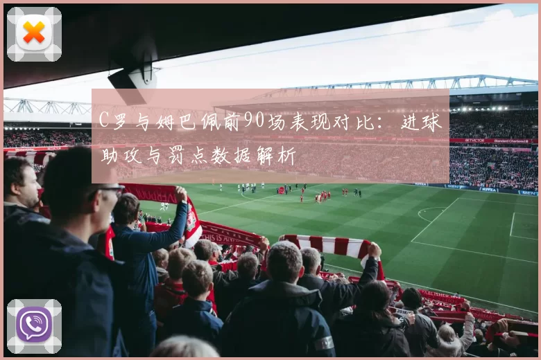 C罗与姆巴佩前90场表现对比：进球助攻与罚点数据解析