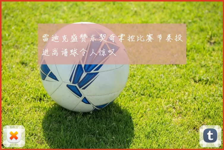雷迪克盛赞东契奇掌控比赛节奏投进离谱球令人惊叹