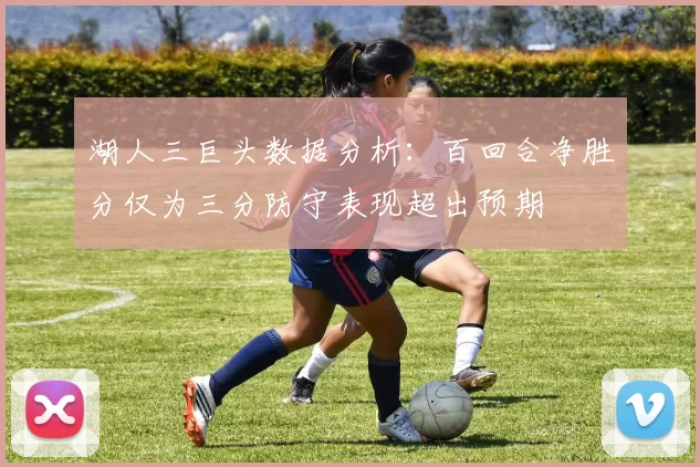 湖人三巨头数据分析：百回合净胜分仅为三分防守表现超出预期